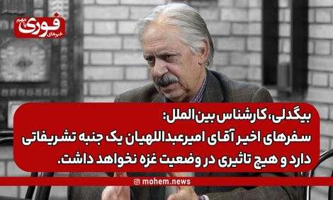 بیگدلی، کارشناس بینالملل: سفرهای اخیر آقای امیرعبداللهیان یک جنبه تشریفاتی دارد و هیچ تاثیری در وضعیت غزه نخواهد داشت.